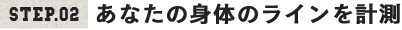 STEP02.あなたの身体のラインを計測