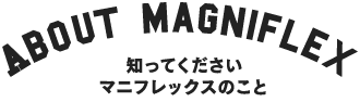 ABOUT MAGNIFLEX 知ってくださいマニフレックスのこと