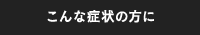 こんな症状の方に