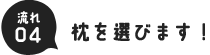 流れ04.枕を選びます！